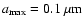 $a_{\rm max}=0.1~\mu{\rm m}$