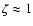 $\zeta\approx1$