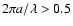$2\pi a/\lambda > 0.5$