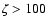 $\zeta>100$