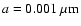 $a=0.001~\mu{\rm m}$