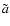 $\tilde{a}$
