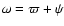 $\omega = \varpi + \psi $