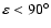 $\varepsilon<90^\circ$