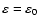$\varepsilon=\varepsilon_0$