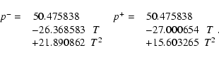 \begin{displaymath}\matrix{
p^- = &\!\!\!50.475838& ~ & p^+ = &\!\!\!50.475838&~...
...\!\!\!T \cr
&+21.890862&\!\!\!T^2 & &+15.603265&\!\!\!T^2 }
.
\end{displaymath}