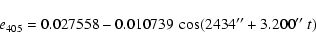 \begin{displaymath}e_{405} = 0.027558 -0.010739 ~ \cos(2434''+ 3.200''~ t)
\end{displaymath}