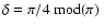 $\delta=\pi/4 \ {\rm mod} (\pi)~$