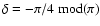 $\delta= -\pi/4 \ {\rm mod} (\pi)$
