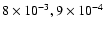$8
\times 10^{-3}, 9 \times 10^{-4}$