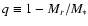 $q \equiv 1-M_r/M_*$