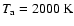$T_{\rm a} = 2000~{\rm K}$