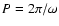 $P = 2 \pi / \omega$