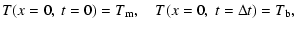 $\displaystyle T(x = 0, ~ t = 0) = T_{{\rm m}}, ~~~~
T(x = 0, ~ t = \Delta t) = T_{{\rm b}},$