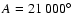 $A = 21~000^\circ$