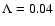 $\Lambda = 0.04$