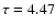 $\tau=4.47$