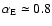 $\alpha_{\rm E} \simeq 0.8$