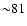 ${\sim} 81$