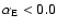 $\alpha_{\rm E} < 0.0$