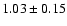 $ 1.03 \pm 0.15 $