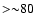 ${>}{ \sim} 80$