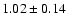 $ 1.02 \pm 0.14 $