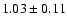 $ 1.03 \pm 0.11 $