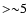 ${>}{\sim} 5$