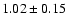 $ 1.02 \pm 0.15 $