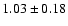 $ 1.03 \pm 0.18 $