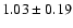 $ 1.03 \pm 0.19 $