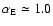 $\alpha_{\rm E} \simeq 1.0$
