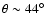$\theta \sim 44^{\circ}$