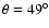 $\theta=49^{\circ}$