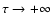 $\tau \rightarrow +\infty$