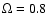 $\Omega =0.8$