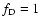 $f_{\rm D}=1$