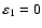 $\varepsilon_1=0$