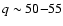$q\sim50{-}55$