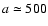 $a\simeq500$