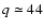 $q\simeq44$