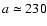 $a\simeq230$