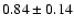 $0.84 \pm
0.14$