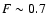 $F\sim0.7$