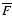 $\overline{F}$