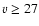 $v \geq 27$