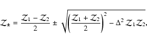 \begin{displaymath}
{\cal Z}_{\pm} = \frac{ {\cal Z}_{1} - {\cal Z}_{2}}{2} \pm...
...}}{2} \right)^{2}
- \Delta^{2} \: {\cal Z}_{1} {\cal Z}_{2}},
\end{displaymath}