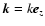 $\vec{k}= k \vec{e}_z$