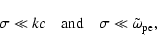 \begin{displaymath}
\sigma\ll kc \quad\mbox{and} \quad\sigma\ll\tilde{\omega}_{\rm pe},
\end{displaymath}